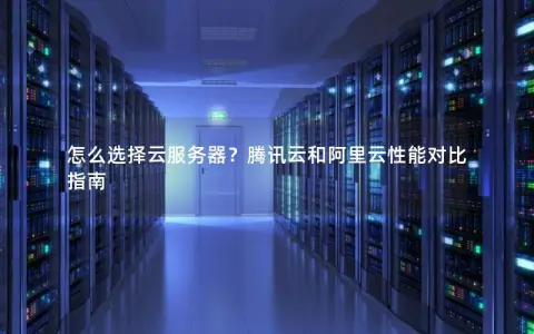怎么选择云服务器？腾讯云和阿里云性能对比指南