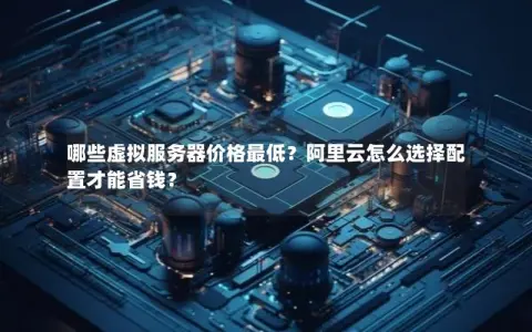 哪些虚拟服务器价格最低？阿里云怎么选择配置才能省钱？