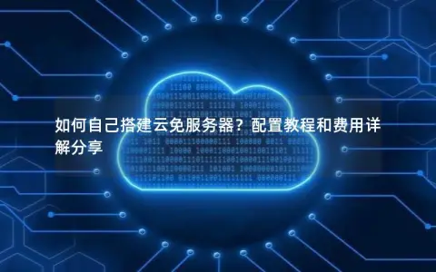 如何自己搭建云免服务器？配置教程和费用详解分享