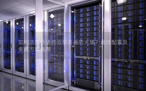 如何选择合适的云服务器防火墙？最佳配置及免费方案推荐