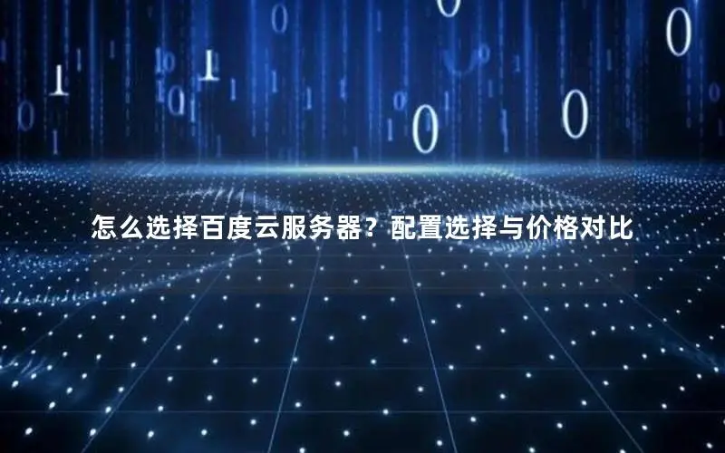 怎么选择百度云服务器？配置选择与价格对比