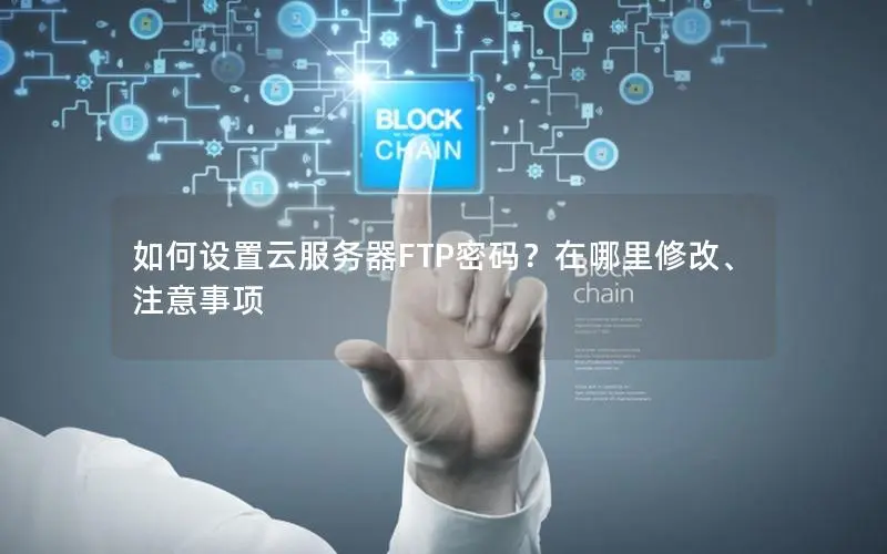 如何设置云服务器FTP密码？在哪里修改、注意事项