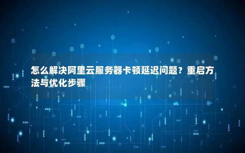 怎么解决阿里云服务器卡顿延迟问题？重启方法与优化步骤