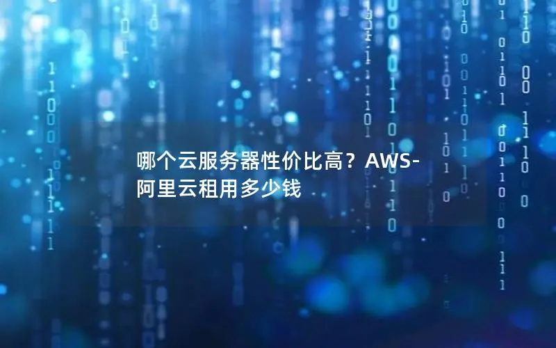哪个云服务器性价比高?AWS-阿里云租用多少钱 哪个云服务器性价比高?AWS-阿里云租用多少钱