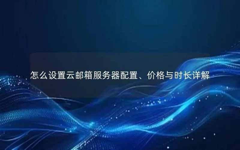 怎么设置云邮箱服务器配置、价格与时长详解 怎么设置云邮箱服务器配置、价格与时长详解