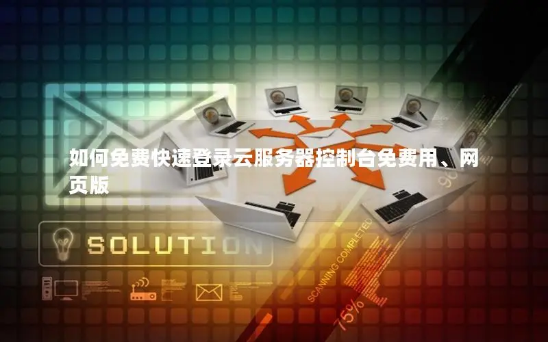 如何免费快速登录云服务器控制台免费用、网页版