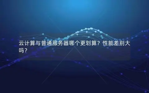 云计算与普通服务器哪个更划算？性能差别大吗？