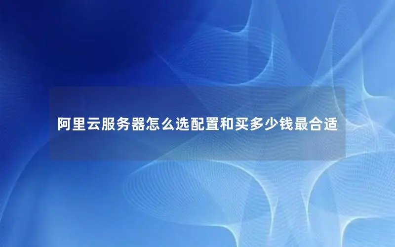 阿里云服务器怎么选配置和买多少钱最合适 阿里云服务器怎么选配置和买多少钱最合适