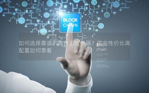 如何选择靠谱的免费云服务器？国内性价比高配置如何查看
