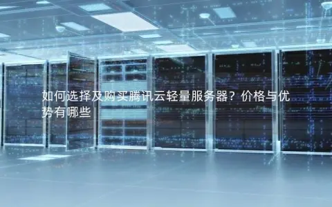 如何选择及购买腾讯云轻量服务器？价格与优势有哪些