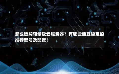 怎么选购轻量级云服务器？有哪些便宜稳定的推荐型号及配置？