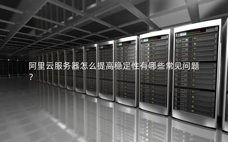 阿里云服务器怎么提高稳定性有哪些常见问题？