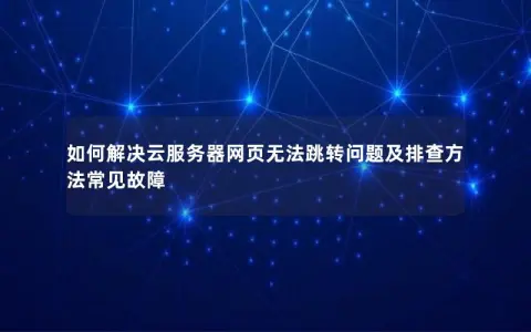 如何解决云服务器网页无法跳转问题及排查方法常见故障