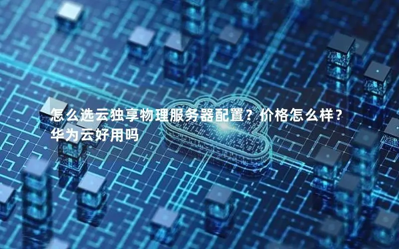 怎么选云独享物理服务器配置?价格怎么样?华为云好用吗 怎么选云独享物理服务器配置?价格怎么样?华为云好用吗