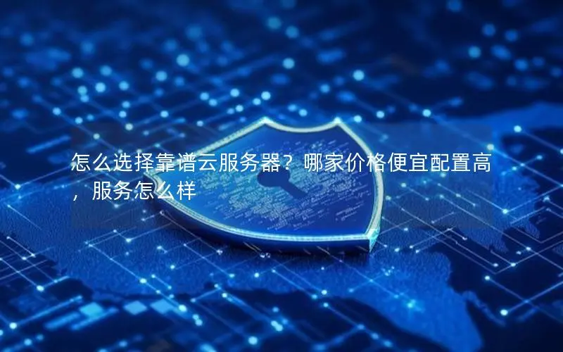 怎么选择靠谱云服务器?哪家价格便宜配置高,服务怎么样 怎么选择靠谱云服务器?哪家价格便宜配置高,服务怎么样