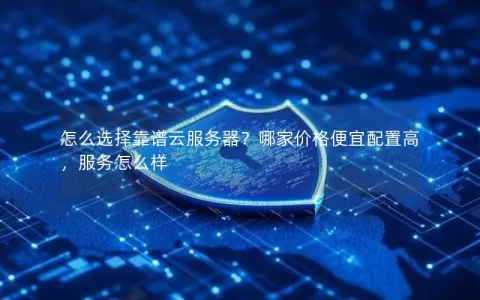 怎么选择靠谱云服务器？哪家价格便宜配置高，服务怎么样
