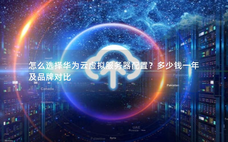 怎么选择华为云虚拟服务器配置?多少钱一年及品牌对比 怎么选择华为云虚拟服务器配置?多少钱一年及品牌对比