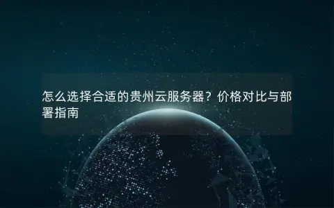 怎么选择合适的贵州云服务器?价格对比与部署指南 怎么选择合适的贵州云服务器?价格对比与部署指南