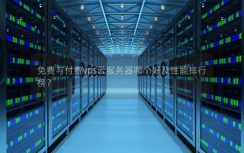 免费与付费vps云服务器哪个好及性能排行榜? 免费与付费vps云服务器哪个好及性能排行榜?