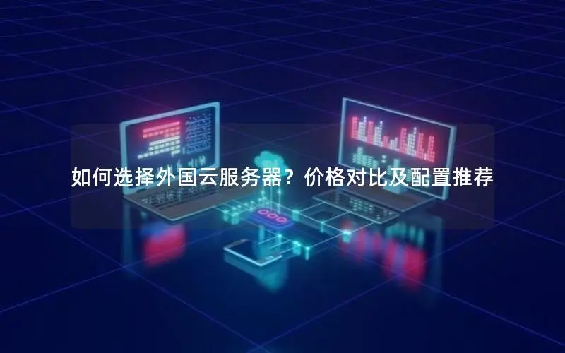 如何选择外国云服务器？价格对比及配置推荐