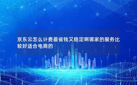 京东云怎么计费最省钱又稳定啊哪家的服务比较好适合电商的