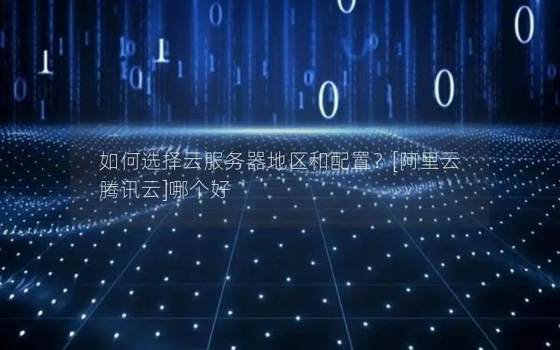如何选择云服务器地区和配置？[阿里云 腾讯云]哪个好