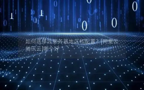 如何选择云服务器地区和配置？[阿里云 腾讯云]哪个好