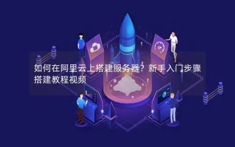 如何在阿里云上搭建服务器?新手入门步骤 搭建教程视频 如何在阿里云上搭建服务器?新手入门步骤 搭建教程视频