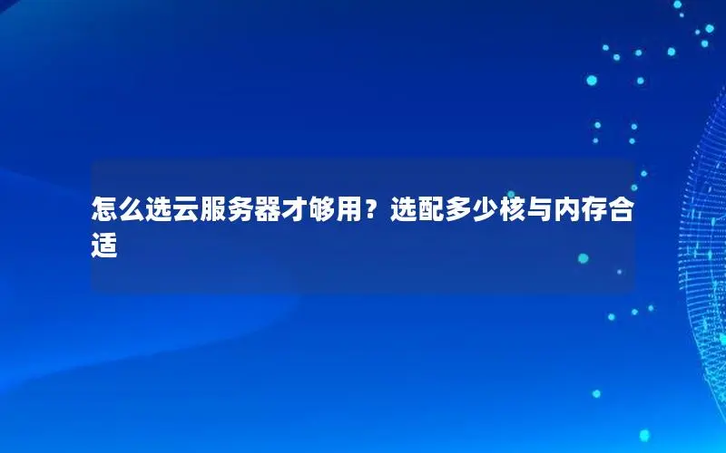 怎么选云服务器才够用？选配多少核与内存合适