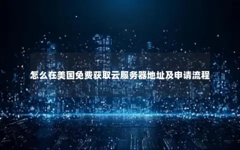 怎么在美国免费获取云服务器地址及申请流程