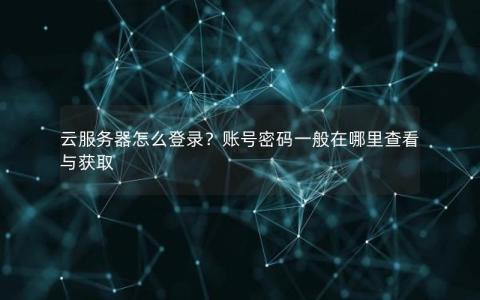 云服务器怎么登录？账号密码一般在哪里查看与获取