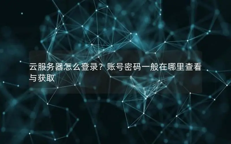 云服务器怎么登录?账号密码一般在哪里查看与获取 云服务器怎么登录?账号密码一般在哪里查看与获取