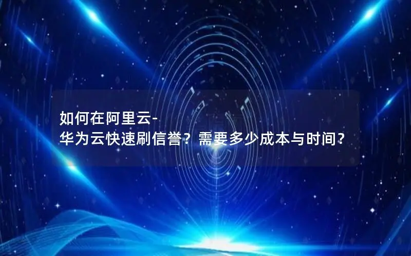 如何在阿里云-华为云快速刷信誉?需要多少成本与时间? 如何在阿里云-华为云快速刷信誉?需要多少成本与时间?