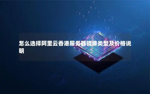 怎么选择阿里云香港服务器镜像类型及价格说明 怎么选择阿里云香港服务器镜像类型及价格说明