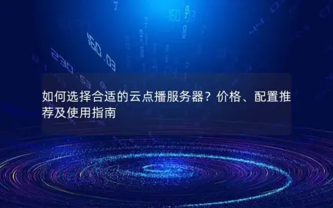 如何选择合适的云点播服务器？价格、配置推荐及使用指南