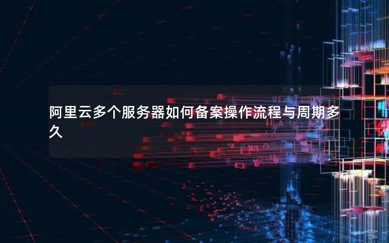 阿里云多个服务器如何备案操作流程与周期多久