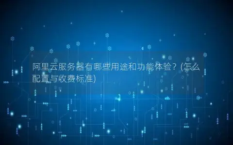 阿里云服务器有哪些用途和功能体验？(怎么配置与收费标准)