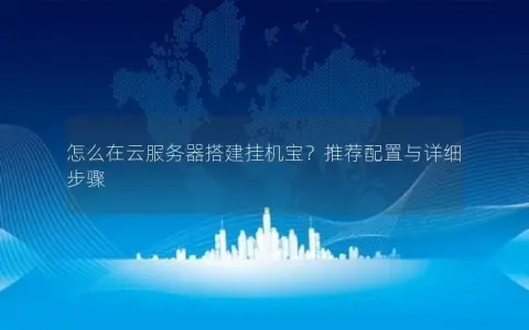 怎么在云服务器搭建挂机宝？推荐配置与详细步骤