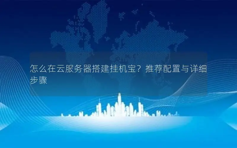 怎么在云服务器搭建挂机宝?推荐配置与详细步骤 怎么在云服务器搭建挂机宝?推荐配置与详细步骤