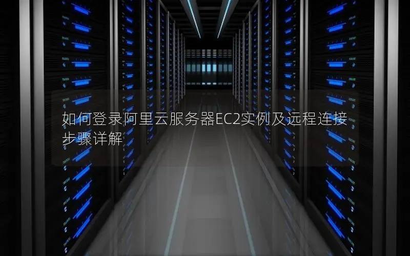 如何登录阿里云服务器EC2实例及远程连接步骤详解 如何登录阿里云服务器EC2实例及远程连接步骤详解