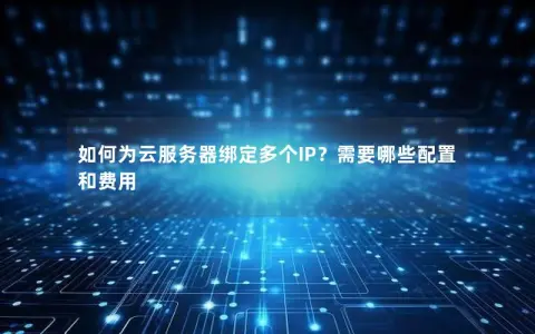 如何为云服务器绑定多个IP？需要哪些配置和费用