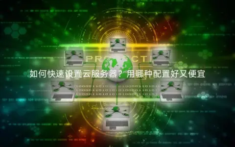 如何快速设置云服务器？用哪种配置好又便宜