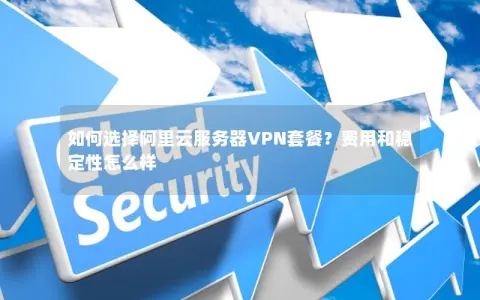 如何选择阿里云服务器VPN套餐？费用和稳定性怎么样