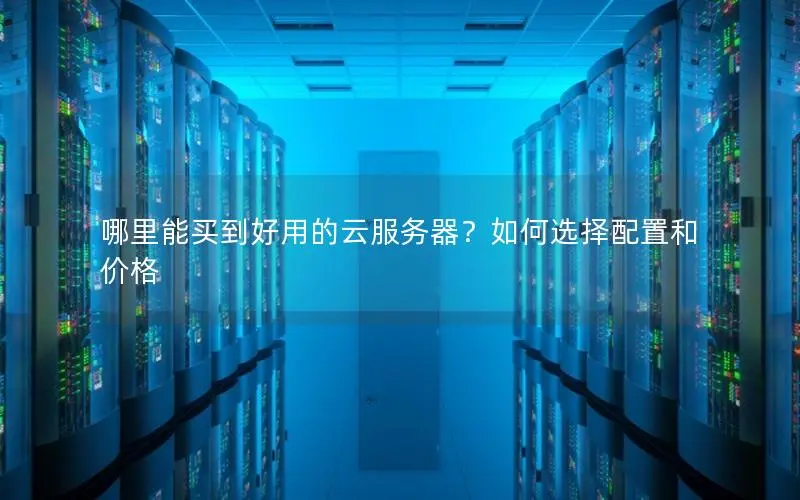 哪里能买到好用的云服务器？如何选择配置和价格