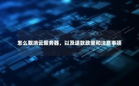 怎么取消云服务器，以及退款政策和注意事项