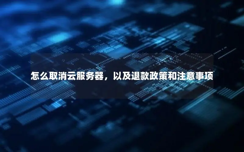 怎么取消云服务器,以及退款政策和注意事项 怎么取消云服务器,以及退款政策和注意事项