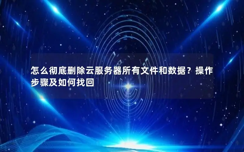怎么彻底删除云服务器所有文件和数据？操作步骤及如何找回