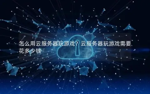 怎么用云服务器玩游戏？云服务器玩游戏需要花多少钱