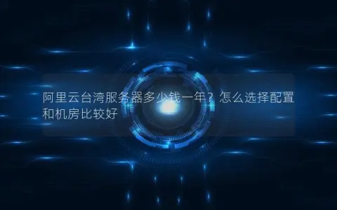 阿里云台湾服务器多少钱一年？怎么选择配置和机房比较好