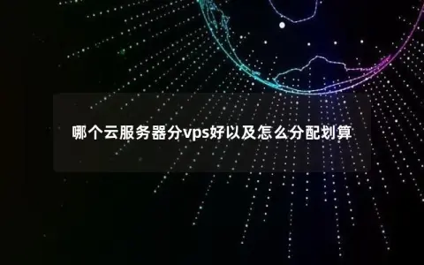 哪个云服务器分vps好以及怎么分配划算 哪个云服务器分vps好以及怎么分配划算